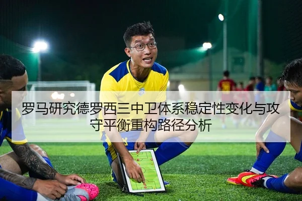 罗马研究德罗西三中卫体系稳定性变化与攻守平衡重构路径分析