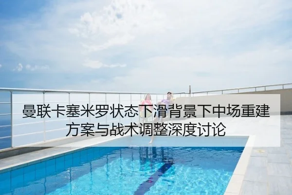 曼联卡塞米罗状态下滑背景下中场重建方案与战术调整深度讨论