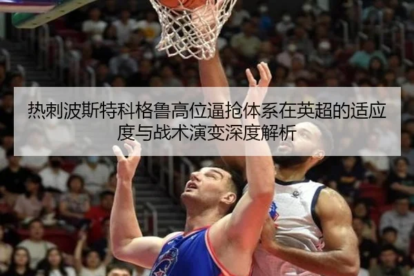 热刺波斯特科格鲁高位逼抢体系在英超的适应度与战术演变深度解析