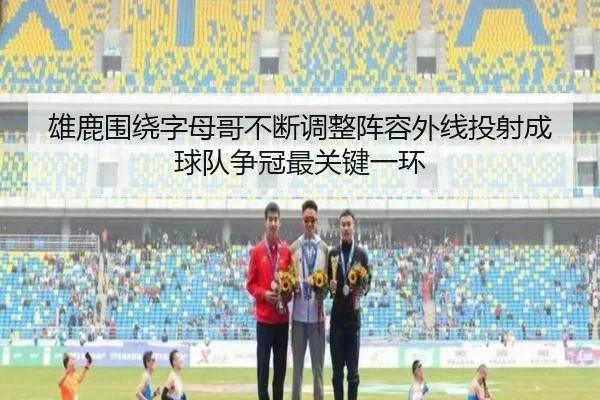 雄鹿围绕字母哥不断调整阵容外线投射成球队争冠最关键一环