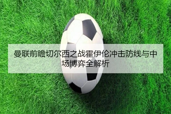 曼联前瞻切尔西之战霍伊伦冲击防线与中场博弈全解析