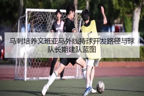 马刺培养文班亚马外线持球开发路径与球队长期建队蓝图