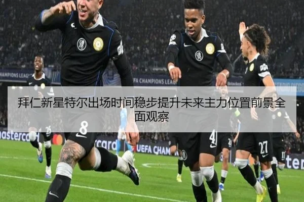 拜仁新星特尔出场时间稳步提升未来主力位置前景全面观察