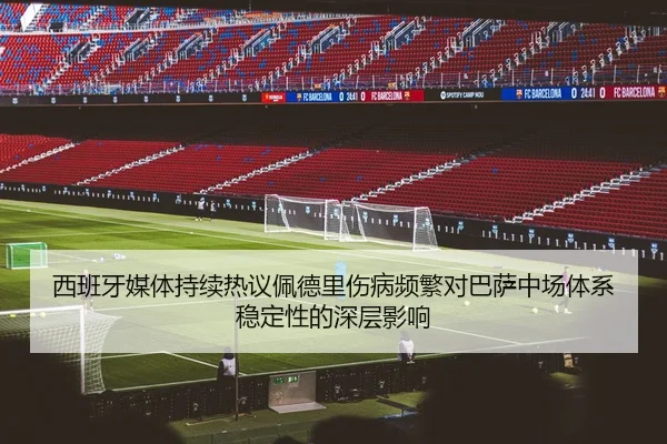 西班牙媒体持续热议佩德里伤病频繁对巴萨中场体系稳定性的深层影响