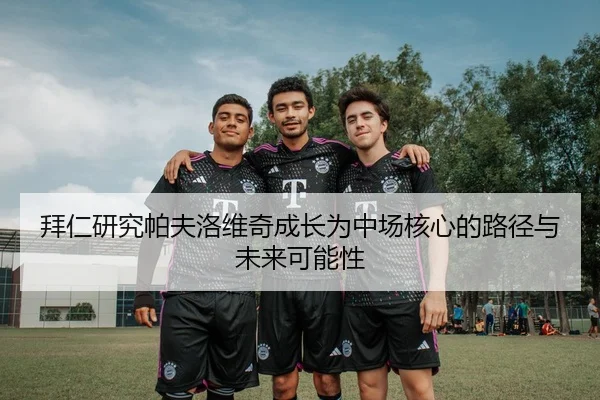 拜仁研究帕夫洛维奇成长为中场核心的路径与未来可能性