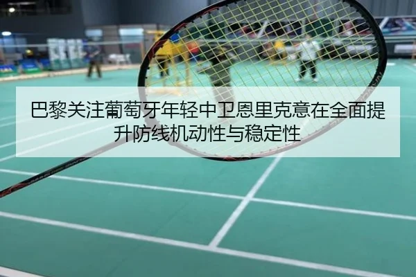 巴黎关注葡萄牙年轻中卫恩里克意在全面提升防线机动性与稳定性
