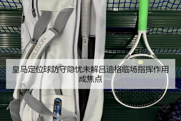 皇马定位球防守隐忧未解吕迪格临场指挥作用成焦点